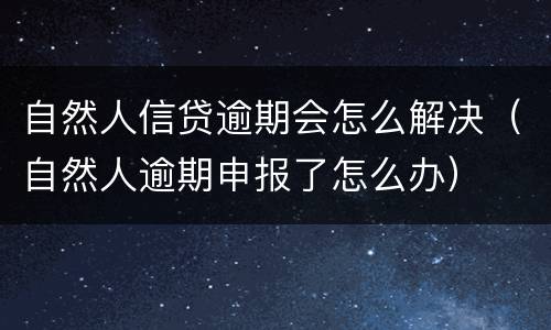 自然人信贷逾期会怎么解决（自然人逾期申报了怎么办）