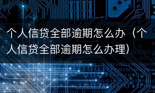 个人信贷全部逾期怎么办（个人信贷全部逾期怎么办理）