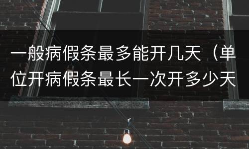 一般病假条最多能开几天（单位开病假条最长一次开多少天）