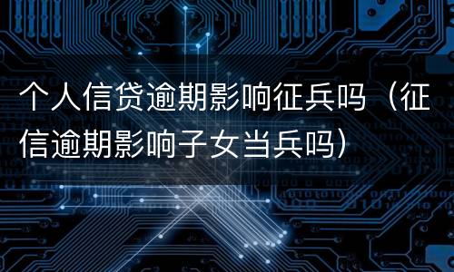 个人信贷逾期影响征兵吗（征信逾期影响子女当兵吗）