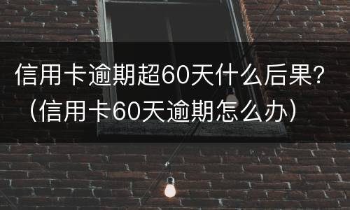 信用卡逾期超60天什么后果？（信用卡60天逾期怎么办）