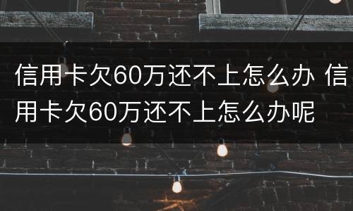 信用卡欠60万还不上怎么办 信用卡欠60万还不上怎么办呢