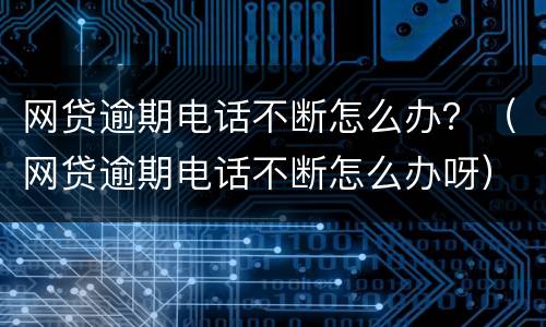 网贷逾期电话不断怎么办？（网贷逾期电话不断怎么办呀）