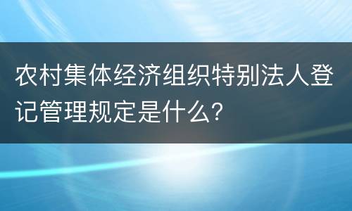 农村集体经济组织特别法人登记管理规定是什么？
