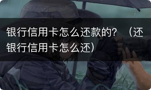 银行信用卡怎么还款的？（还银行信用卡怎么还）