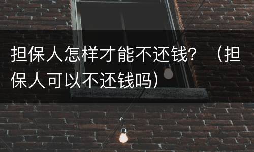 担保人怎样才能不还钱？（担保人可以不还钱吗）