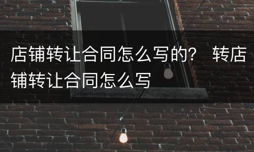 店铺转让合同怎么写的？ 转店铺转让合同怎么写