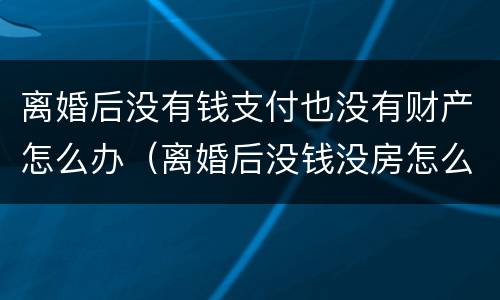 离婚后没有钱支付也没有财产怎么办（离婚后没钱没房怎么办）