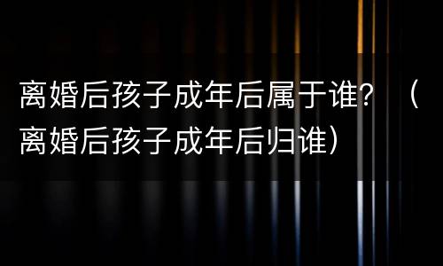 离婚后孩子成年后属于谁？（离婚后孩子成年后归谁）