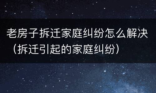 老房子拆迁家庭纠纷怎么解决（拆迁引起的家庭纠纷）