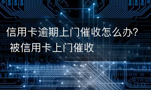 信用卡逾期上门催收怎么办？ 被信用卡上门催收