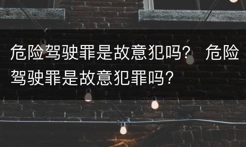 危险驾驶罪是故意犯吗？ 危险驾驶罪是故意犯罪吗?