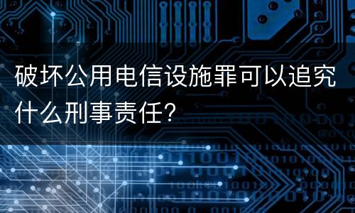 破坏公用电信设施罪可以追究什么刑事责任?