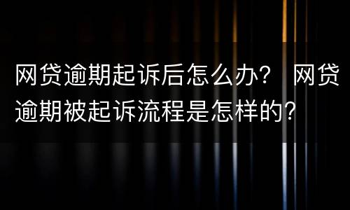 网贷逾期起诉后怎么办？ 网贷逾期被起诉流程是怎样的?