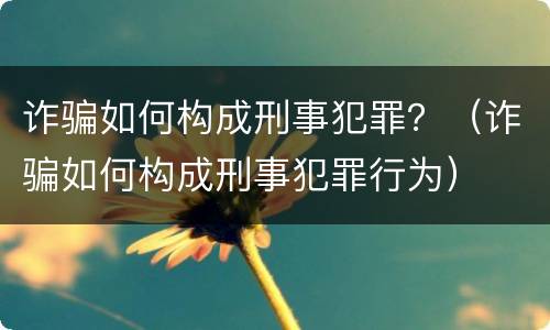 诈骗如何构成刑事犯罪？（诈骗如何构成刑事犯罪行为）