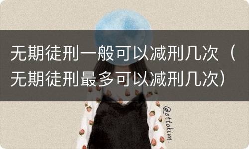 无期徒刑一般可以减刑几次（无期徒刑最多可以减刑几次）