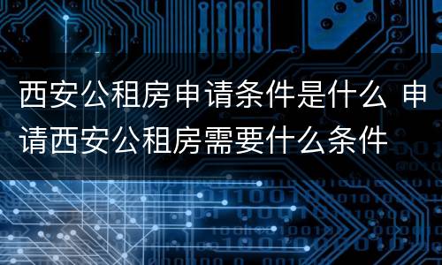 西安公租房申请条件是什么 申请西安公租房需要什么条件