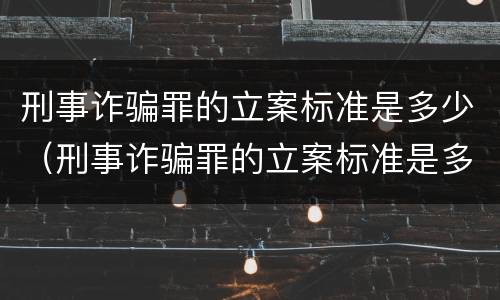 刑事诈骗罪的立案标准是多少（刑事诈骗罪的立案标准是多少条）