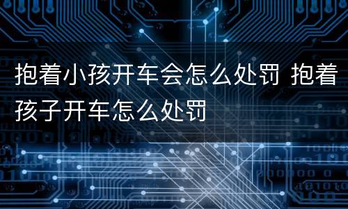 抱着小孩开车会怎么处罚 抱着孩子开车怎么处罚