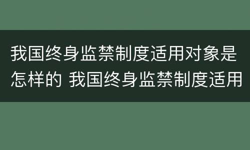 我国终身监禁制度适用对象是怎样的 我国终身监禁制度适用对象是怎样的一个