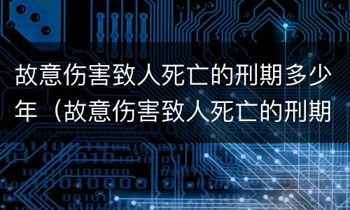 故意伤害致人死亡的刑期多少年（故意伤害致人死亡的刑期多少年内）