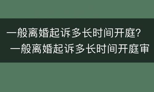 一般离婚起诉多长时间开庭？ 一般离婚起诉多长时间开庭审理