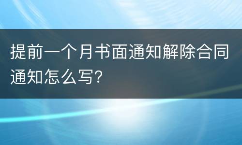提前一个月书面通知解除合同通知怎么写？