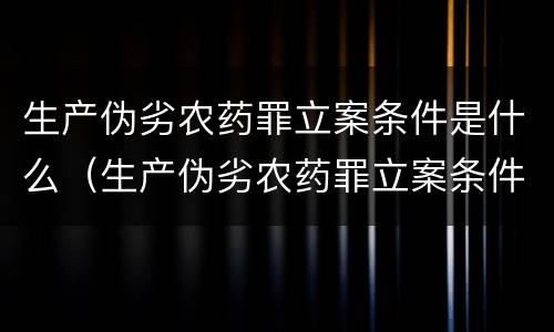 生产伪劣农药罪立案条件是什么（生产伪劣农药罪立案条件是什么规定）
