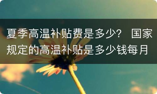 夏季高温补贴费是多少？ 国家规定的高温补贴是多少钱每月