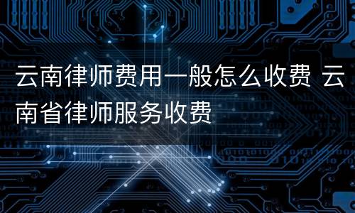 云南律师费用一般怎么收费 云南省律师服务收费