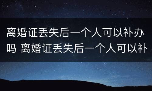 离婚证丢失后一个人可以补办吗 离婚证丢失后一个人可以补办吗多少钱