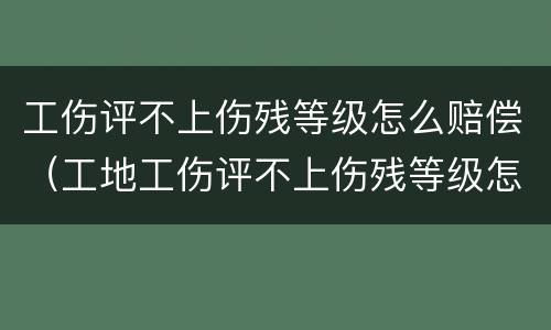 工伤评不上伤残等级怎么赔偿（工地工伤评不上伤残等级怎么赔偿）