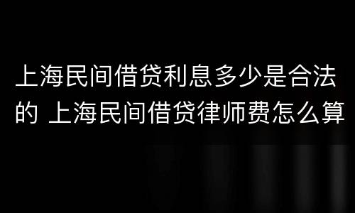 上海民间借贷利息多少是合法的 上海民间借贷律师费怎么算