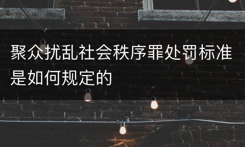 聚众扰乱社会秩序罪处罚标准是如何规定的
