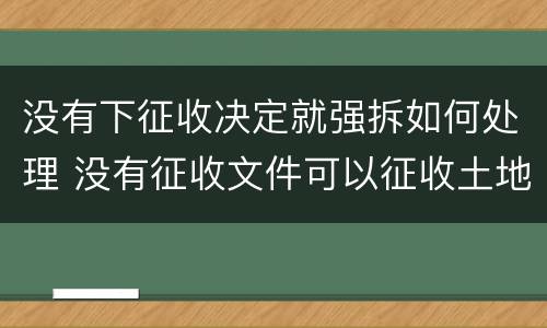 没有下征收决定就强拆如何处理 没有征收文件可以征收土地吗