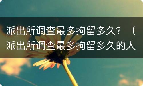 派出所调查最多拘留多久？（派出所调查最多拘留多久的人）