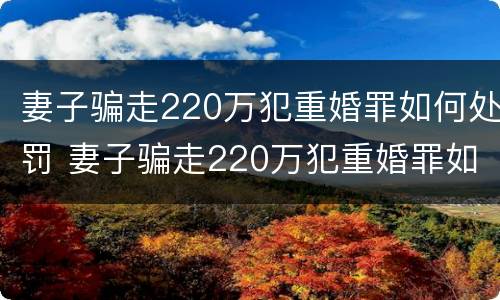 妻子骗走220万犯重婚罪如何处罚 妻子骗走220万犯重婚罪如何处罚她