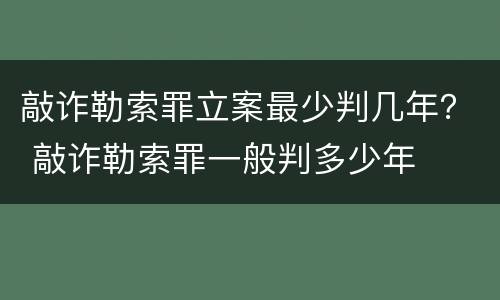 敲诈勒索罪立案最少判几年？ 敲诈勒索罪一般判多少年