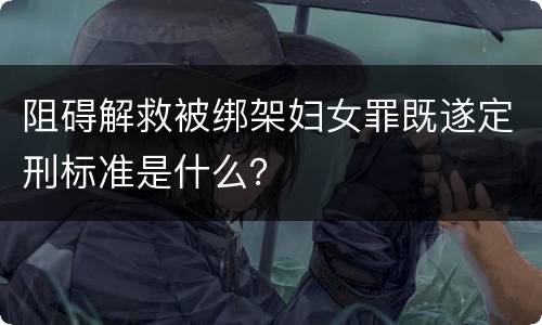 阻碍解救被绑架妇女罪既遂定刑标准是什么？
