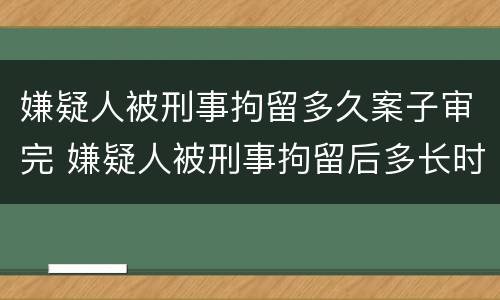 嫌疑人被刑事拘留多久案子审完 嫌疑人被刑事拘留后多长时间放人