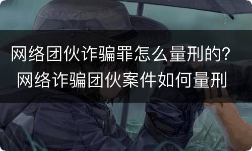 网络团伙诈骗罪怎么量刑的？ 网络诈骗团伙案件如何量刑
