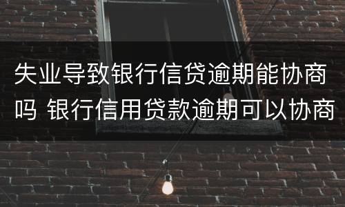失业导致银行信贷逾期能协商吗 银行信用贷款逾期可以协商吗
