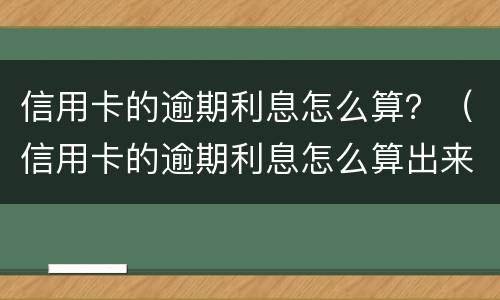 信用卡的逾期利息怎么算？（信用卡的逾期利息怎么算出来的）
