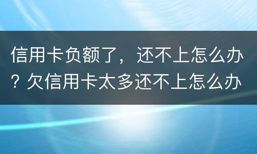 信用卡负额了，还不上怎么办? 欠信用卡太多还不上怎么办
