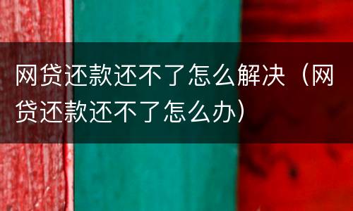 网贷还款还不了怎么解决（网贷还款还不了怎么办）