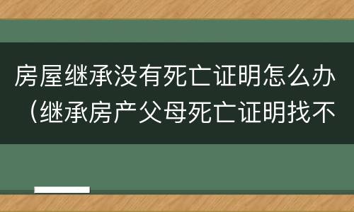 房屋继承没有死亡证明怎么办（继承房产父母死亡证明找不到了）