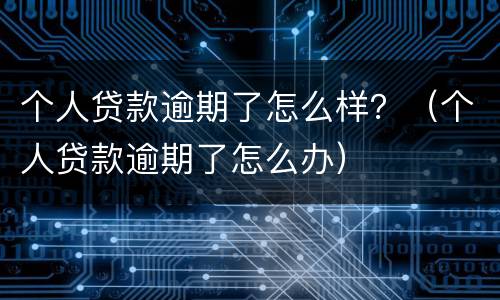个人贷款逾期了怎么样？（个人贷款逾期了怎么办）