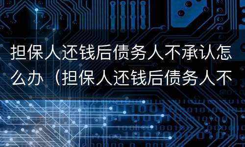 担保人还钱后债务人不承认怎么办（担保人还钱后债务人不承认怎么办理）