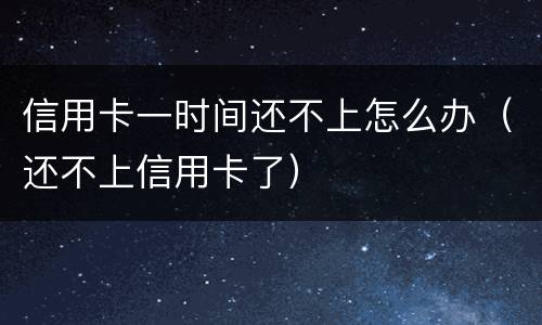 信用卡一时间还不上怎么办（还不上信用卡了）