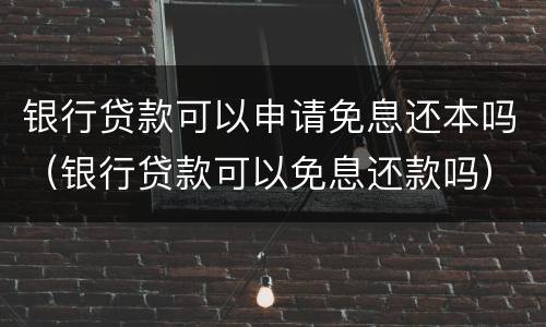 银行贷款可以申请免息还本吗（银行贷款可以免息还款吗）
